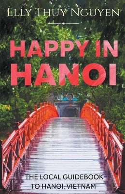 Happy in Hanoi: The Local Guide to Hanoi, Vietnam by Nguyen, Elly Thuy