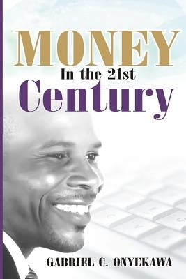 Money In The 21st Century: A Practical Approach to Supernatural Prosperity by Onyekawa, Gabriel C.