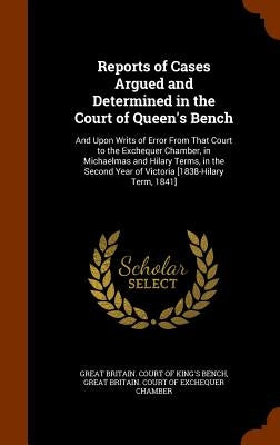 Reports of Cases Argued and Determined in the Court of Queen's Bench: And Upon Writs of Error From That Court to the Exchequer Chamber, in Michaelmas by Great Britain Court of King's Bench