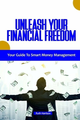 Unleash Your Financial Freedom: Your Guide to Smart Money Management by Harrison, Ruth