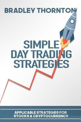 Simple Day Trading Strategies: A Beginners Guide into the World of Day Trading Strategies ( Applicable for Stocks & Cryptocurrency) by Thornton, Bradley