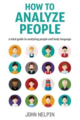 How to Analyze People: A Total Guide to Analyzing People and Body Language by Nelpin, John