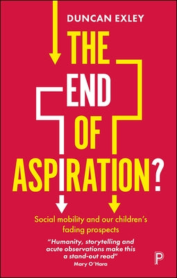 The End of Aspiration?: Social Mobility and Our Children's Fading Prospects by Exley, Duncan
