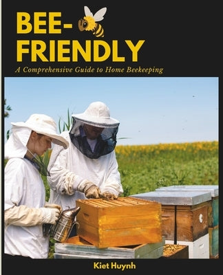 Bee-Friendly: A Comprehensive Guide to Home Beekeeping by Huynh, Kiet
