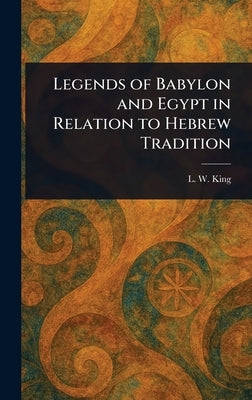 Legends of Babylon and Egypt in Relation to Hebrew Tradition by King, L. W. (Leonard William)