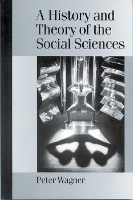 A History and Theory of the Social Sciences: Not All That Is Solid Melts into Air by Wagner, Peter