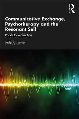 Communicative Exchange, Psychotherapy and the Resonant Self: Roads to Realization by Korner, Anthony