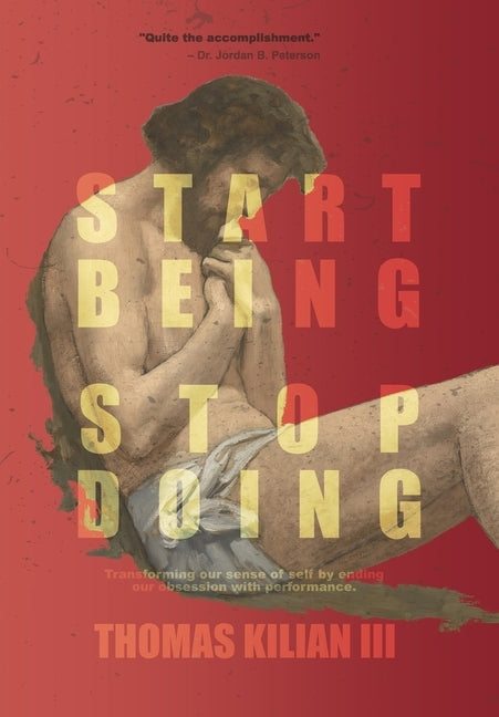Start Being, Stop Doing: Transforming our sense of self by ending our obsession with performance by Kilian, Thomas A., III