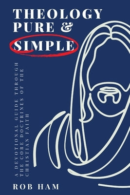 Theology Pure & Simple: A Devotional Guide Through The Core Doctrines Of The Christian Faith by Ham, Rob