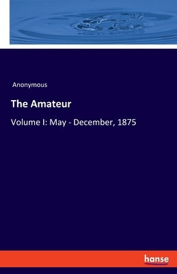 The Amateur: Volume I: May - December, 1875 by Anonymous