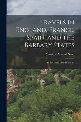Travels in England, France, Spain, and the Barbary States: In the Years 1813-14 and 15 by Noah, Mordecai Manuel