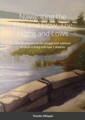 Navigating the Ebb and Flow, The Highs and Lows: A brief reflection on the struggle and eventual triumph of living with type 1 diabetes by Whipple, Timothy