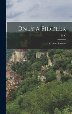 Only a Fiddler: A Danish Romance by Andersen, H. C. 1805-1875