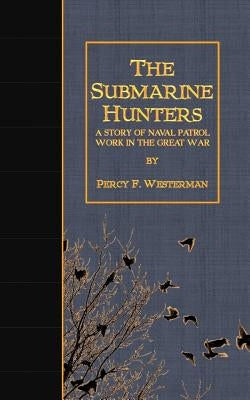 The Submarine Hunters: A Story of Naval Patrol Work in the Great War by Westerman, Percy F.