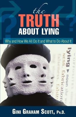 The Truth About Lying: Why and How We All Do It and What to Do About It by Scott, Gini Graham