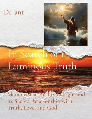 In Search of the Luminous Truth: A Philosophical Journey into the Metaphysical Reality of Light and its Sacred Relationship with Truth, Love, and God by Vento, Anthony T.