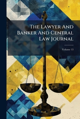 The Lawyer And Banker And Central Law Journal; Volume 13 by Anonymous