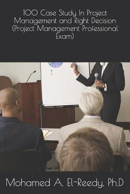 100 Case Study In Project Management and Right Decision (Project Management Professional Exam) by El-Reedy, Mohamed a.