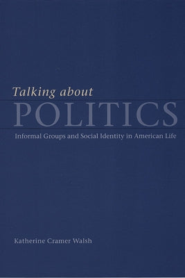 Talking about Politics: Informal Groups and Social Identity in American Life by Walsh, Katherine Cramer