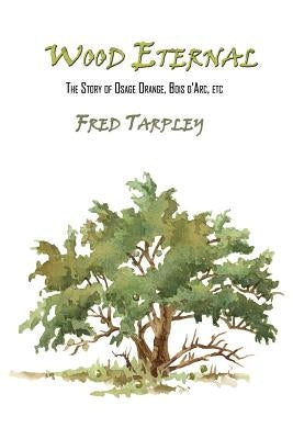 Wood Eternal: The Story of Osage Orange, Bois d'Arc, etc. by Tarpley, Fred
