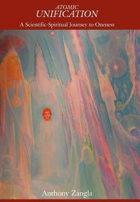 Atomic Unification: A Scientific-Spiritual Journey to Oneness by Zangla, Anthony