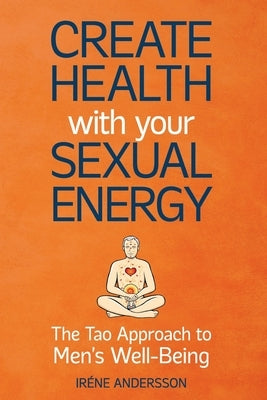 Create Health with Your Sexual Energy - The Tao Approach to Mens Well-Being by Andersson, Irene
