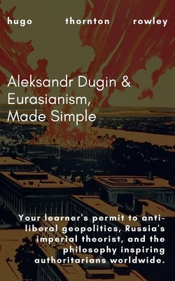 Aleksandr Dugin & Eurasianism, Made Simple by Rowley, Hugo