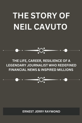 The Story of Neil Cavuto: The Life, Career, Resilience of a Legendary Journalist Who Redefined Financial News & Inspired Millions by Raymond, Ernest Jerry