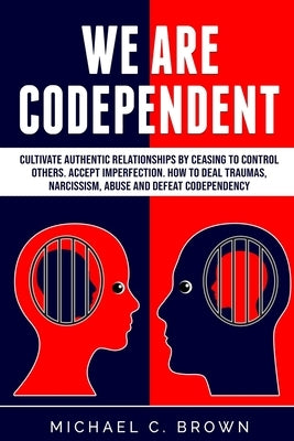 We are codependent. Cultivate authentic relationships by ceasing to control others. Accept imperfection. How to deal traumas, narcissism, abuse and de by Brown, Michael C.