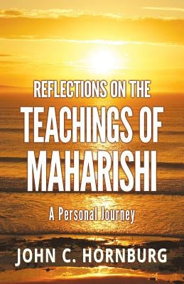 Reflections on the Teachings of Maharishi - A Personal Journey by Hornburg, John C.