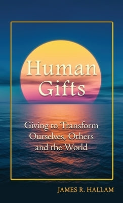 Human Gifts: Giving to Transform Ourselves, Others, and the World by Hallam, James R.