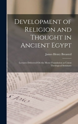 Development of Religion and Thought in Ancient Egypt: Lectures Delivered On the Morse Foundation at Union Theological Seminary by Breasted, James Henry