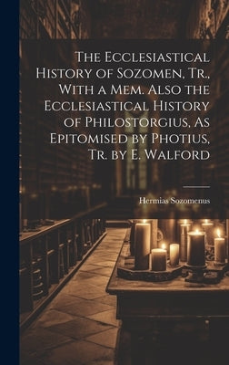 The Ecclesiastical History of Sozomen, Tr., With a Mem. Also the Ecclesiastical History of Philostorgius, As Epitomised by Photius, Tr. by E. Walford by Sozomenus, Hermias