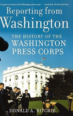 Reporting from Washington: The History of the Washington Press Corps by Ritchie, Donald A.