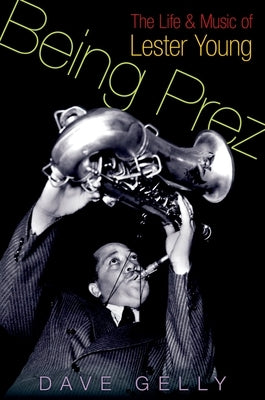 Being Prez: The Life and Music of Lester Young by Gelly, Dave