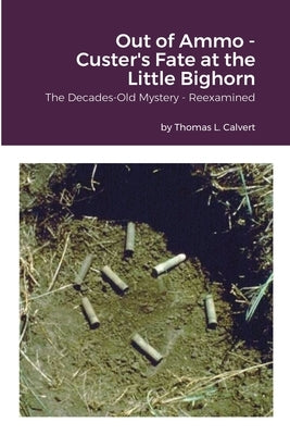 Out of Ammo - Custer's Fate at the Little Bighorn: The Decades-Old Mystery - Reexamined by Calvert, Thomas L.