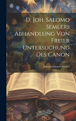 D. Joh. Salomo Semlers Abhandlung Von Freier Untersuchung Des Canon by Semler, Johann Salomo