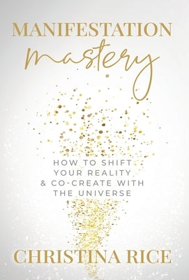 Manifestation Mastery: How to Shift Your Reality & Co-Create with the Universe﻿ by Rice, Christina
