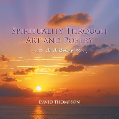 Spirituality Through Art and Poetry: An Anthology by Thompson, David