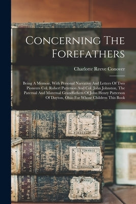 Concerning The Forefathers: Being A Memoir, With Personal Narrative And Letters Of Two Pioneers Col. Robert Patterson And Col. John Johnston, The by Conover, Charlotte Reeve