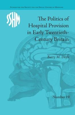 The Politics of Hospital Provision in Early Twentieth-Century Britain by Doyle, Barry M.
