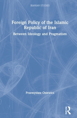Foreign Policy of the Islamic Republic of Iran: Between Ideology and Pragmatism by Osiewicz, Przemyslaw