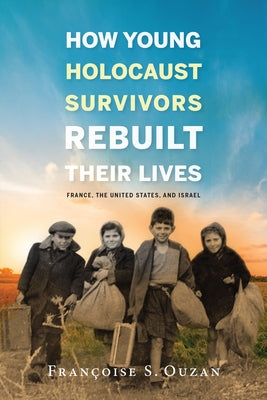 How Young Holocaust Survivors Rebuilt Their Lives: France, the United States, and Israel by Ouzan, Francoise S.