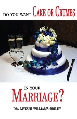 Do You Want Cake Or Crumbs In Your Marriage?: Do You Want Cake Or Crumbs In Your Marriage? by Briley, Myeshi
