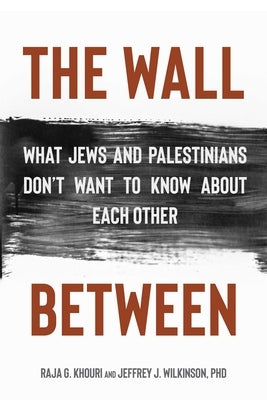 The Wall Between: What Jews and Palestinians Don't Want to Know about Each Other by Khouri, Raja