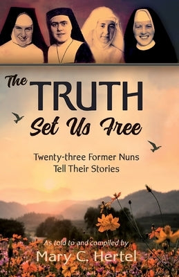 The Truth Set Us Free: Twenty-three Former Nuns Tell Their Stories by Hertel, Mary C.