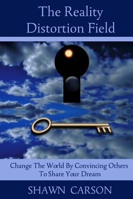 The Reality Distortion Field: Change the World by Convincing Others to Share Your Dream by Marion, Jess