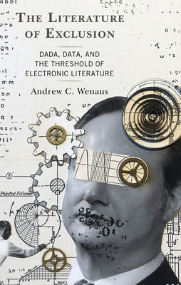 The Literature of Exclusion: Dada, Data, and the Threshold of Electronic Literature by Wenaus, Andrew C.