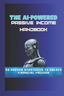 The AI-Powered Passive Income Handbook: 50 Proven Strategies to Unlock Financial Freedom by Billy, Garry