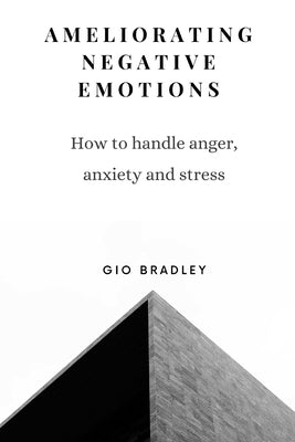 Ameliorating Negative Emotions: How to handle anger, anxiety and stress by Bradley, Gio